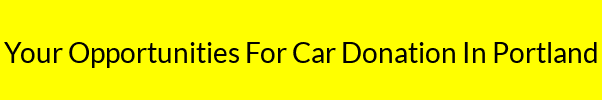 Your Opportunities For Car Donation In Portland